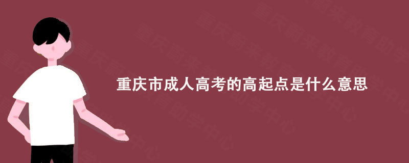 重庆市成人高考的高起点是什么意思? 重庆蔚来教育解答一下!