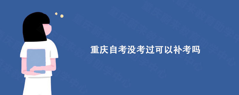 重庆自考没考过可以补考吗? 重庆蔚来教育告诉你答案在这里!