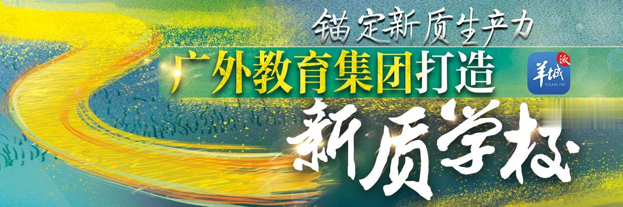 广州番外外国语学校: “轻负荷, 高质量”教学 在番禺教育高地抢得一席之地 | 广外教育集团打造新质学校