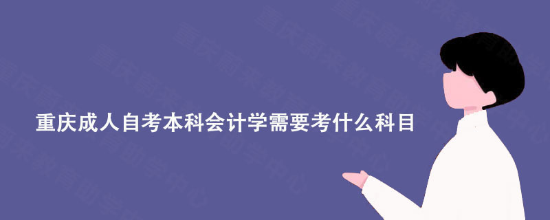 重庆蔚来教育分享: 重庆成人自考本科会计学需要考什么科目?