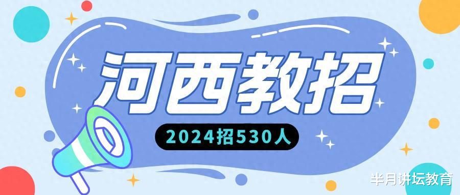 正式公告已发! 2024年河西区教育系统招聘教职工530名, 无幼儿岗