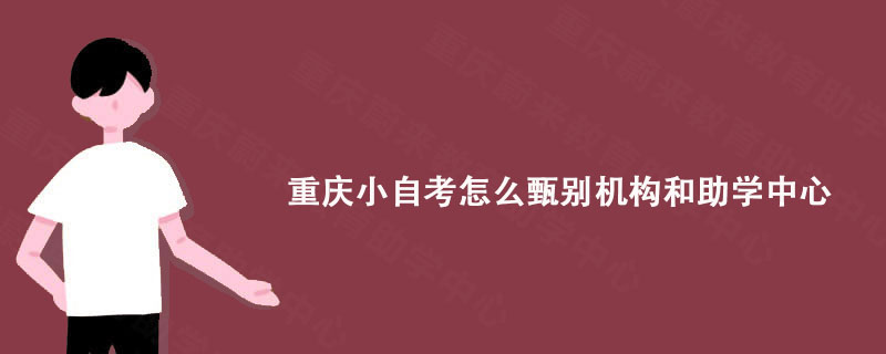 重庆小自考怎么甄别机构和助学中心?